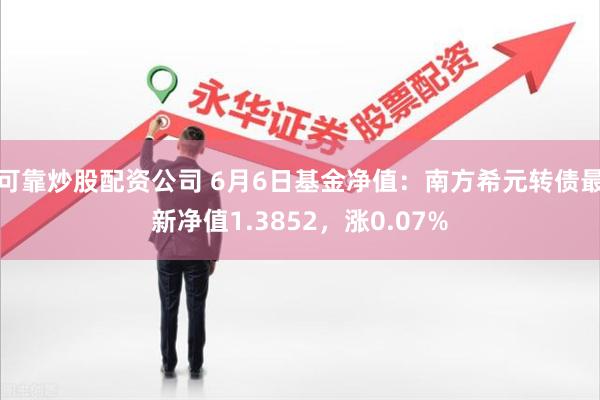 可靠炒股配资公司 6月6日基金净值：南方希元转债最新净值1.3852，涨0.07%