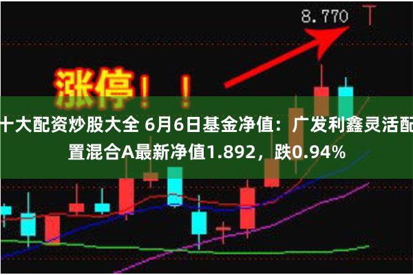 十大配资炒股大全 6月6日基金净值：广发利鑫灵活配置混合A最新净值1.892，跌0.94%