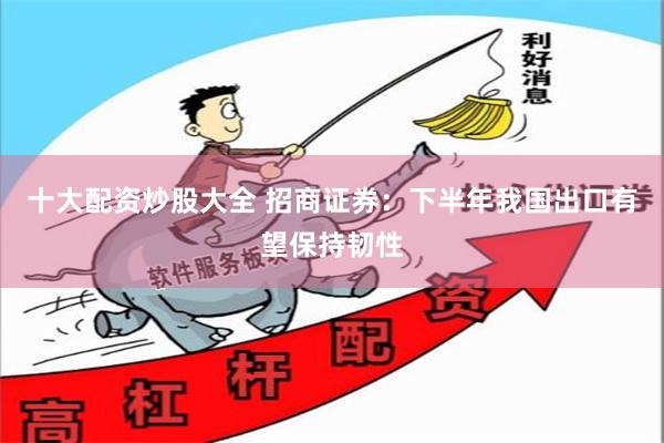 十大配资炒股大全 招商证券：下半年我国出口有望保持韧性