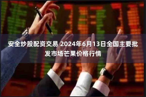 安全炒股配资交易 2024年6月13日全国主要批发市场芒果价格行情