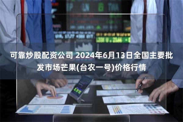 可靠炒股配资公司 2024年6月13日全国主要批发市场芒果(台农一号)价格行情