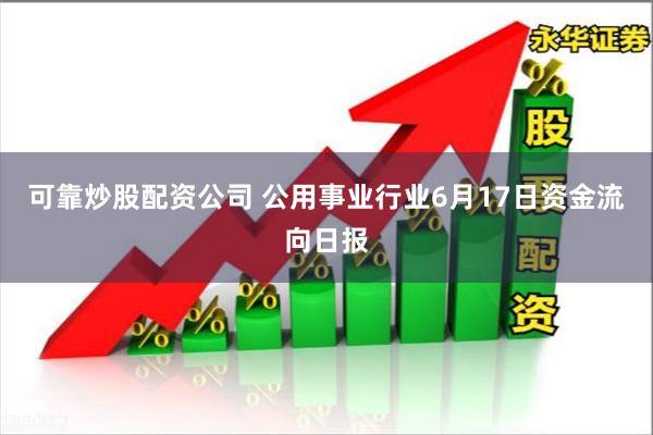 可靠炒股配资公司 公用事业行业6月17日资金流向日报