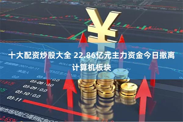 十大配资炒股大全 22.86亿元主力资金今日撤离计算机板块