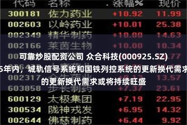 可靠炒股配资公司 众合科技(000925.SZ)：预计未来3-5年内，城轨信号系统和国铁列控系统的更新换代需求或将持续旺盛