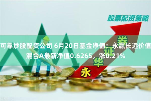 可靠炒股配资公司 6月20日基金净值：永赢长远价值混合A最新净值0.6265，涨0.21%