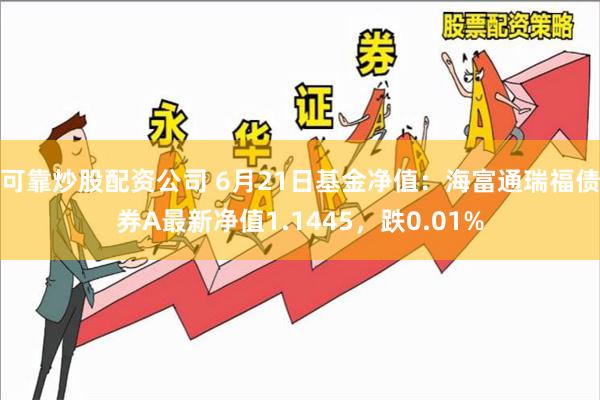 可靠炒股配资公司 6月21日基金净值：海富通瑞福债券A最新净值1.1445，跌0.01%