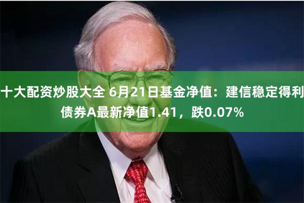 十大配资炒股大全 6月21日基金净值：建信稳定得利债券A最新净值1.41，跌0.07%