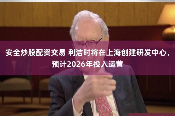 安全炒股配资交易 利洁时将在上海创建研发中心，预计2026年投入运营