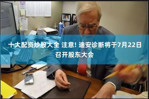 十大配资炒股大全 注意! 迪安诊断将于7月22日召开股东