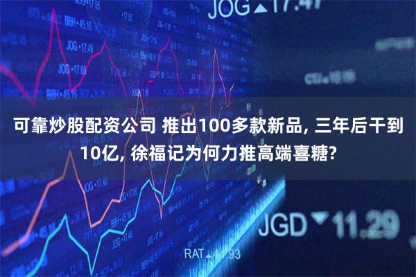 可靠炒股配资公司 推出100多款新品, 三年后干到10亿