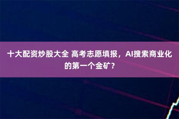 十大配资炒股大全 高考志愿填报，AI搜索商业化的第一个金