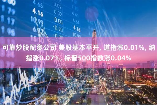 可靠炒股配资公司 美股基本平开, 道指涨0.01%, 纳指涨0.07%, 标普500指数涨0.04%