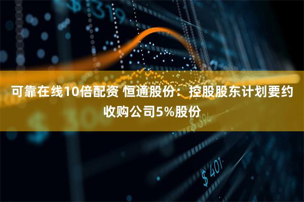 可靠在线10倍配资 恒通股份：控股股东计划要约收购公司5%股份