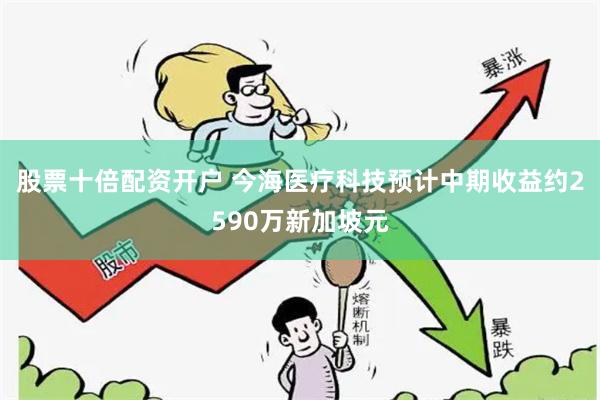 股票十倍配资开户 今海医疗科技预计中期收益约2590万新加坡元