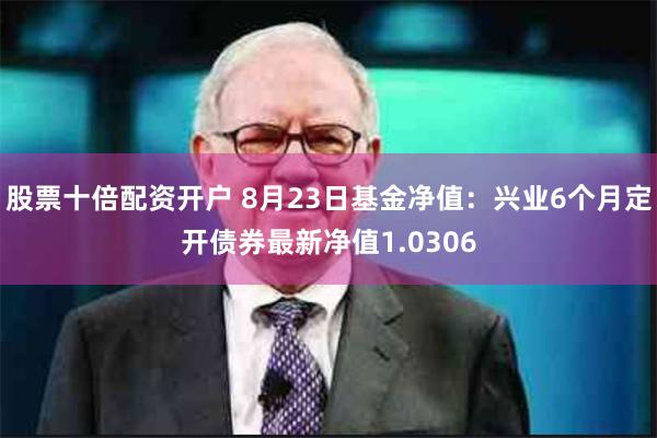 股票十倍配资开户 8月23日基金净值：兴业6个月定开债券最新净值1.0306