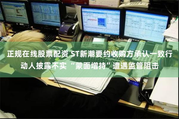 正规在线股票配资 ST新潮要约收购方承认一致行动人披露不实 “蒙面增持”遭遇监管阻击