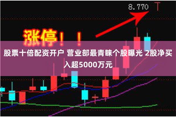 股票十倍配资开户 营业部最青睐个股曝光 2股净买入超50