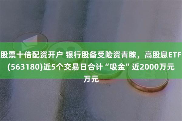 股票十倍配资开户 银行股备受险资青睐，高股息ETF(56