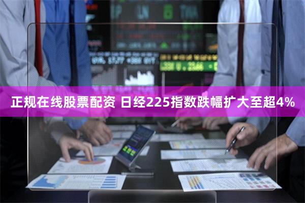 正规在线股票配资 日经225指数跌幅扩大至超4%