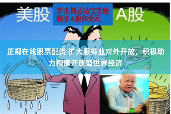 正规在线股票配资 扩大服务业对外开放，积极助力构建开放型世界