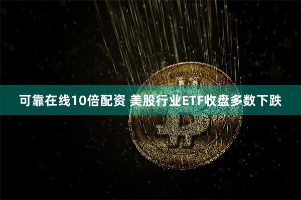 可靠在线10倍配资 美股行业ETF收盘多数下跌