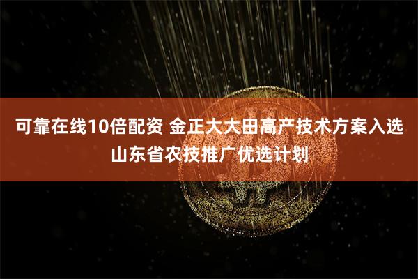 可靠在线10倍配资 金正大大田高产技术方案入选山东省农技