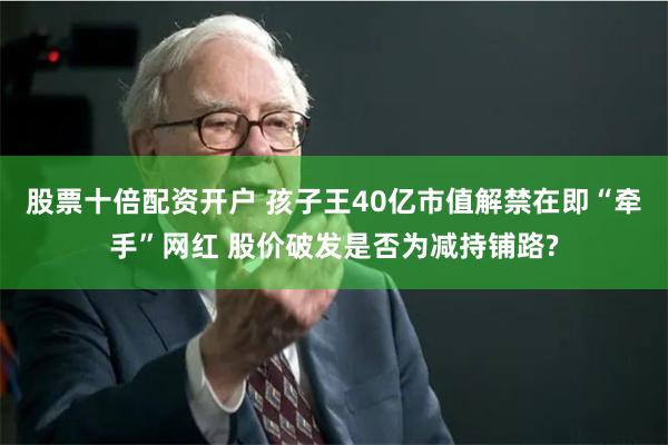 股票十倍配资开户 孩子王40亿市值解禁在即“牵手”网红 股价破发是否为减持铺路?