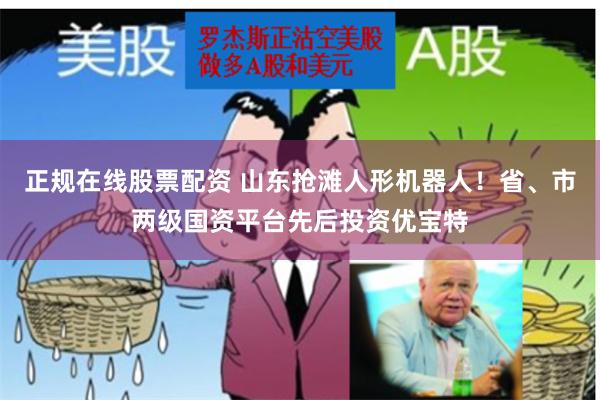 正规在线股票配资 山东抢滩人形机器人！省、市两级国资平台先后投资优宝特