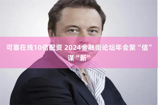 可靠在线10倍配资 2024金融街论坛年会聚“信”谋“新”