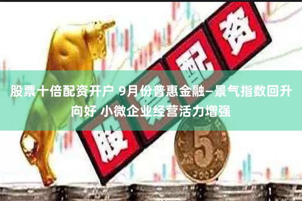 股票十倍配资开户 9月份普惠金融—景气指数回升向好 小微企业经营活力增强