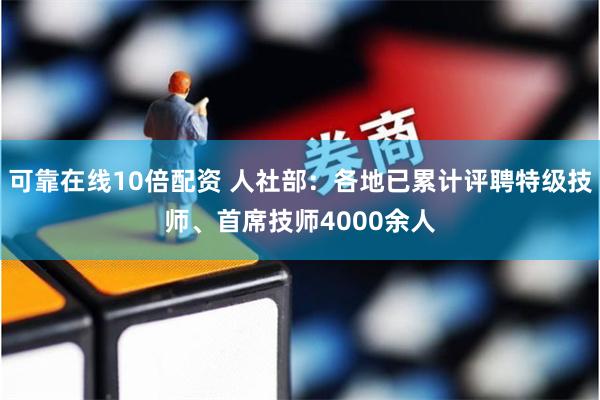 可靠在线10倍配资 人社部：各地已累计评聘特级技师、首席技师4000余人