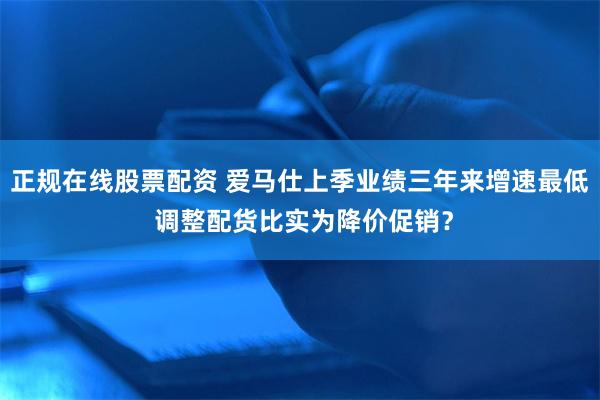 正规在线股票配资 爱马仕上季业绩三年来增速最低 调整配货比实为降价促销？