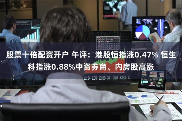 股票十倍配资开户 午评：港股恒指涨0.47% 恒生科指涨0.88%中资券商、内房股高涨