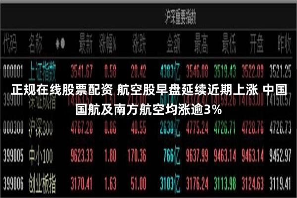 正规在线股票配资 航空股早盘延续近期上涨 中国国航及南方航空均涨逾3%