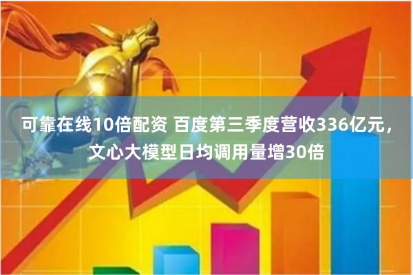 可靠在线10倍配资 百度第三季度营收336亿元，文心大模型日均调用量增30倍