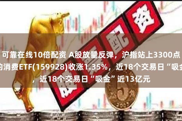 可靠在线10倍配资 A股放量反弹，沪指站上3300点，规模最