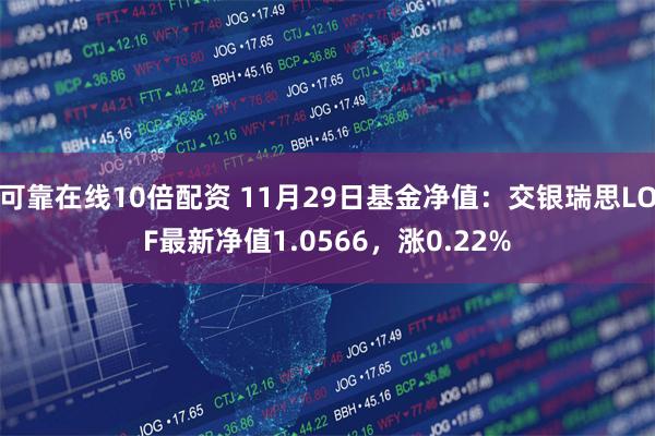 可靠在线10倍配资 11月29日基金净值：交银瑞思LOF最新