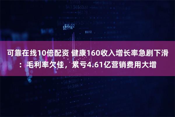 可靠在线10倍配资 健康160收入增长率急剧下滑：毛利率欠佳