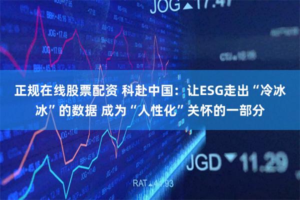 正规在线股票配资 科赴中国：让ESG走出“冷冰冰”的数据 成