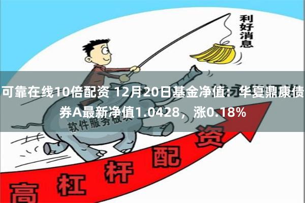 可靠在线10倍配资 12月20日基金净值：华夏鼎康债券A